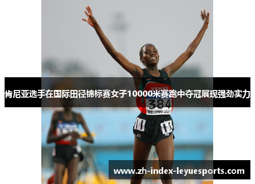 肯尼亚选手在国际田径锦标赛女子10000米赛跑中夺冠展现强劲实力