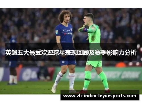 英超五大最受欢迎球星表现回顾及赛季影响力分析 英超五大最受欢迎球星表现回顾及赛季影响力分析