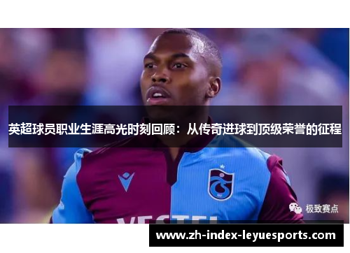 英超球员职业生涯高光时刻回顾：从传奇进球到顶级荣誉的征程