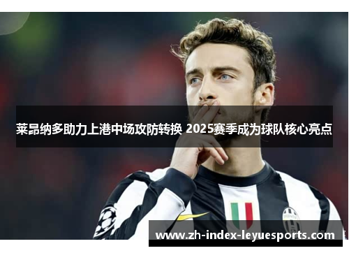 莱昂纳多助力上港中场攻防转换 2025赛季成为球队核心亮点 莱昂纳多助力上港中场攻防转换 2025赛季成为球队核心亮点