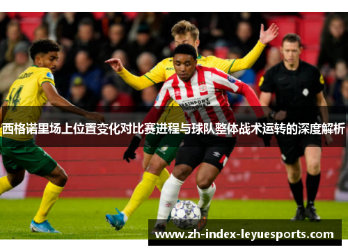 西格诺里场上位置变化对比赛进程与球队整体战术运转的深度解析 西格诺里场上位置变化对比赛进程与球队整体战术运转的深度解析