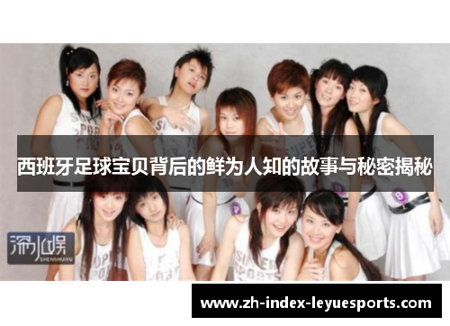 西班牙足球宝贝背后的鲜为人知的故事与秘密揭秘 西班牙足球宝贝背后的鲜为人知的故事与秘密揭秘