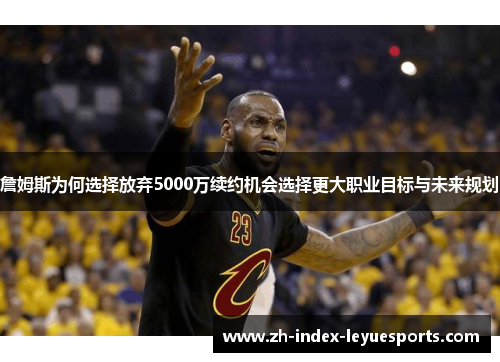 詹姆斯为何选择放弃5000万续约机会选择更大职业目标与未来规划