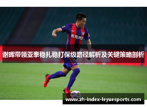 谢晖带领亚泰稳扎稳打保级路径解析及关键策略剖析