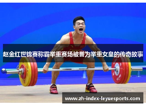 赵金红世锦赛称霸举重赛场被誉为举重女皇的传奇故事 赵金红世锦赛称霸举重赛场被誉为举重女皇的传奇故事