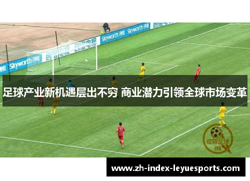 足球产业新机遇层出不穷 商业潜力引领全球市场变革 足球产业新机遇层出不穷 商业潜力引领全球市场变革