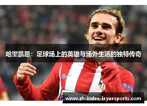 哈里凯恩：足球场上的英雄与场外生活的独特传奇