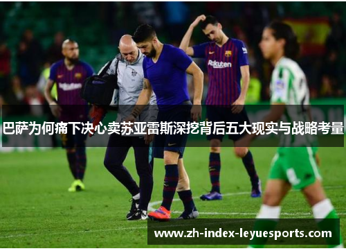 巴萨为何痛下决心卖苏亚雷斯深挖背后五大现实与战略考量