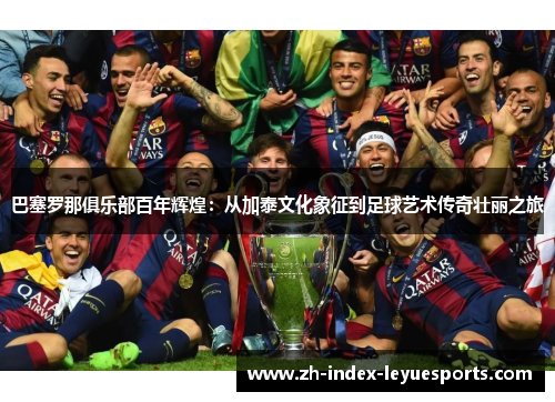 巴塞罗那俱乐部百年辉煌:从加泰文化象征到足球艺术传奇壮丽之旅 巴塞罗那俱乐部百年辉煌:从加泰文化象征到足球艺术传奇壮丽之旅