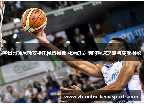 字母哥扬尼斯安特托昆博是哪国运动员 他的篮球之路与成就揭秘 字母哥扬尼斯安特托昆博是哪国运动员 他的篮球之路与成就揭秘