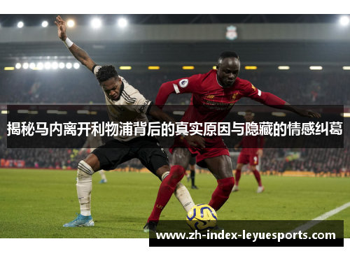 揭秘马内离开利物浦背后的真实原因与隐藏的情感纠葛 揭秘马内离开利物浦背后的真实原因与隐藏的情感纠葛