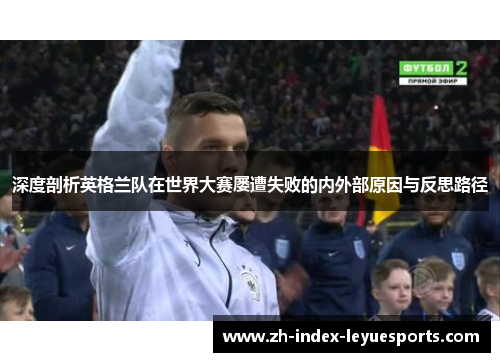 深度剖析英格兰队在世界大赛屡遭失败的内外部原因与反思路径