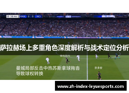 萨拉赫场上多重角色深度解析与战术定位分析 萨拉赫场上多重角色深度解析与战术定位分析