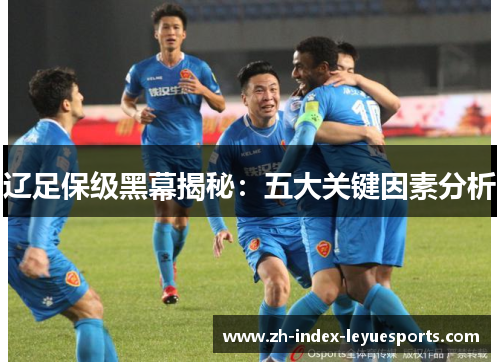辽足保级黑幕揭秘:五大关键因素分析 辽足保级黑幕揭秘:五大关键因素分析