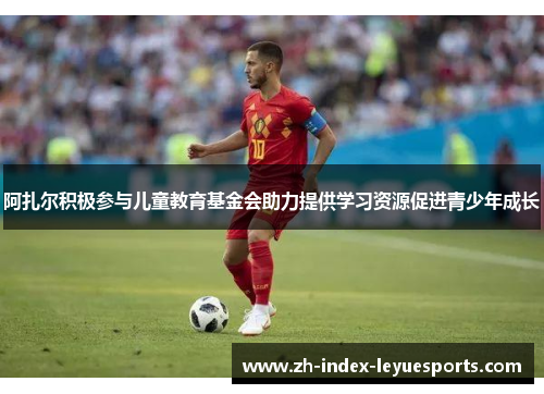 阿扎尔积极参与儿童教育基金会助力提供学习资源促进青少年成长