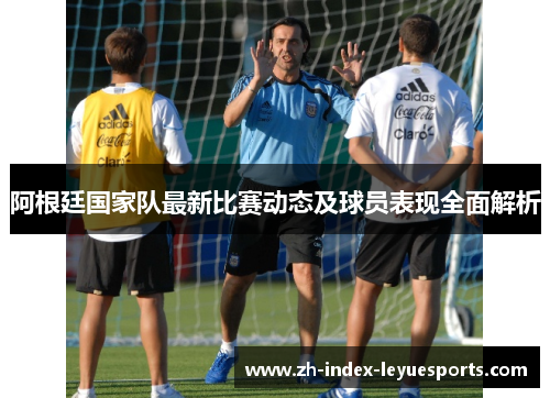 阿根廷国家队最新比赛动态及球员表现全面解析
