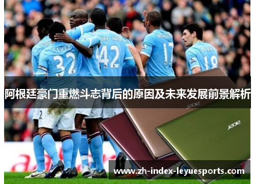 阿根廷豪门重燃斗志背后的原因及未来发展前景解析