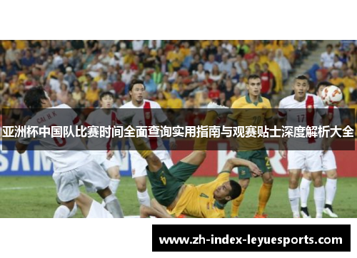 亚洲杯中国队比赛时间全面查询实用指南与观赛贴士深度解析大全