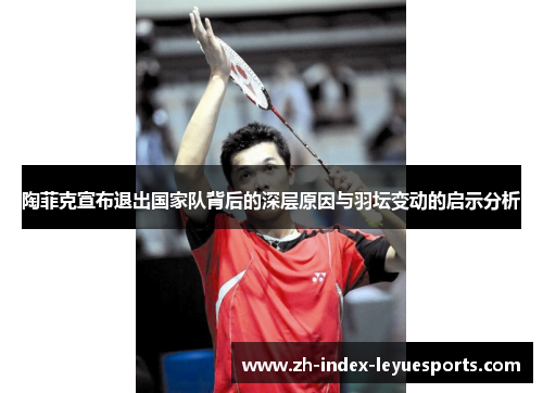 陶菲克宣布退出国家队背后的深层原因与羽坛变动的启示分析