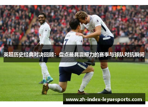 英超历史经典对决回顾：盘点最具震撼力的赛季与球队对抗瞬间