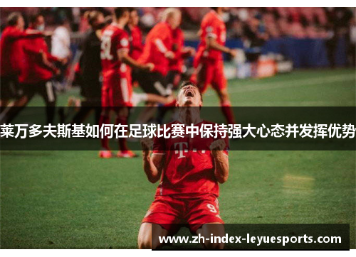 莱万多夫斯基如何在足球比赛中保持强大心态并发挥优势