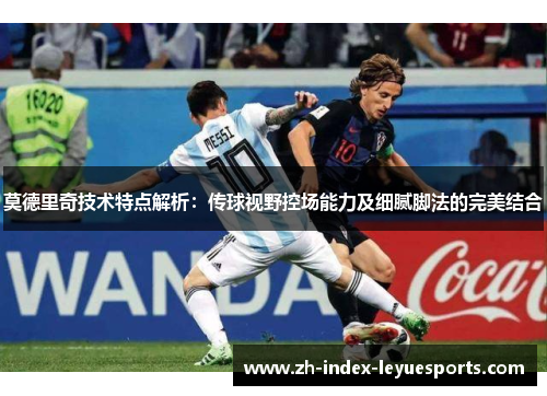莫德里奇技术特点解析：传球视野控场能力及细腻脚法的完美结合