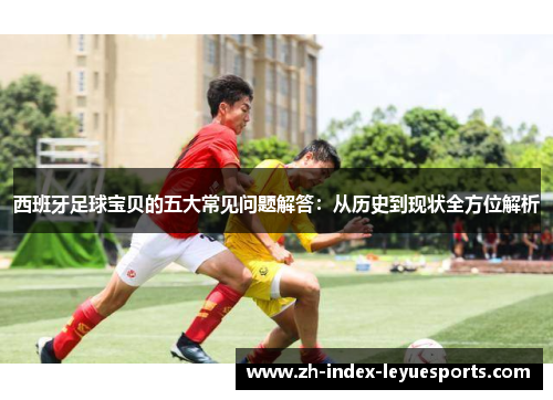 西班牙足球宝贝的五大常见问题解答：从历史到现状全方位解析