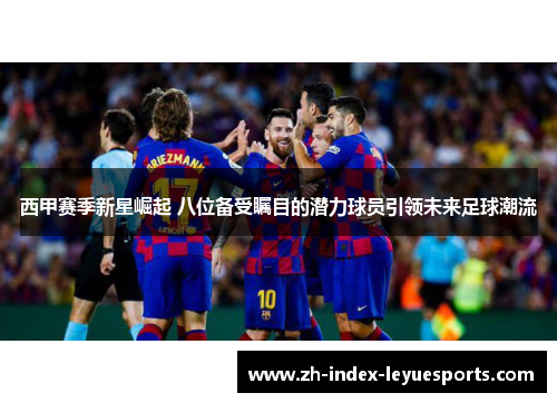 西甲赛季新星崛起 八位备受瞩目的潜力球员引领未来足球潮流