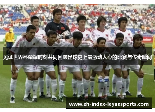 见证世界杯荣耀时刻共同回顾足球史上最激动人心的比赛与传奇瞬间