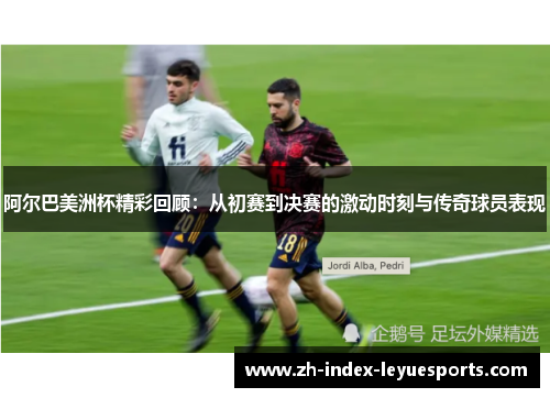 阿尔巴美洲杯精彩回顾：从初赛到决赛的激动时刻与传奇球员表现