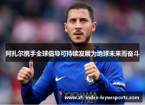 阿扎尔携手全球倡导可持续发展为地球未来而奋斗