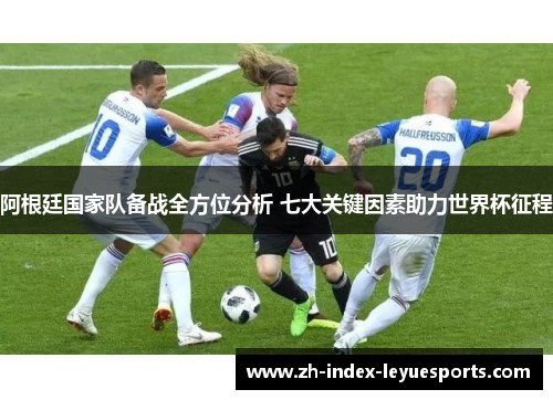 阿根廷国家队备战全方位分析 七大关键因素助力世界杯征程