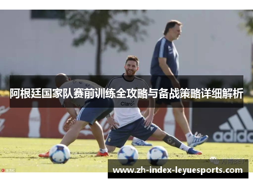 阿根廷国家队赛前训练全攻略与备战策略详细解析