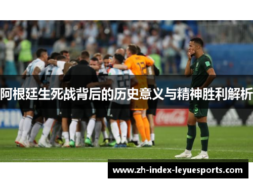 阿根廷生死战背后的历史意义与精神胜利解析
