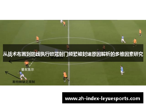 从战术布置到防线执行欧冠射门频繁被封堵原因解析的多维因素研究