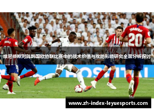 维尼修斯对阵韩国欧协联比赛中的战术价值与攻防影响研究全面分析探讨