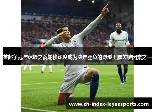 英超争冠与保级之战轮换深度成为决定胜负的隐形王牌关键因素之一