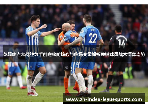 英超焦点大战胜负手前瞻攻防核心与临场变量解析关键球员战术博弈走势