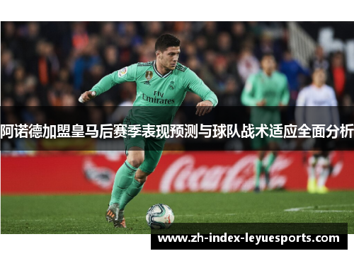 阿诺德加盟皇马后赛季表现预测与球队战术适应全面分析