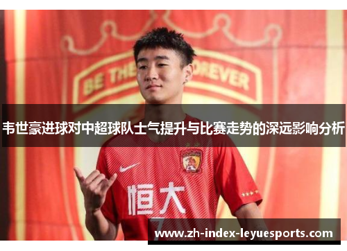 韦世豪进球对中超球队士气提升与比赛走势的深远影响分析 韦世豪进球对中超球队士气提升与比赛走势的深远影响分析