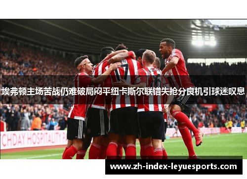 埃弗顿主场苦战仍难破局闷平纽卡斯尔联错失抢分良机引球迷叹息