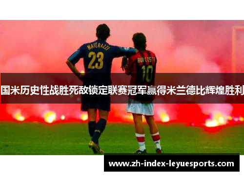 国米历史性战胜死敌锁定联赛冠军赢得米兰德比辉煌胜利