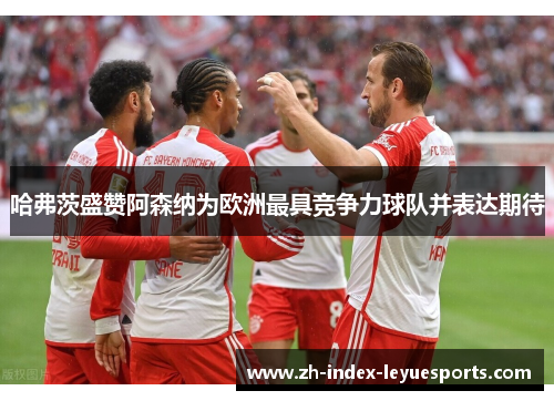 哈弗茨盛赞阿森纳为欧洲最具竞争力球队并表达期待