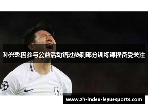 孙兴慜因参与公益活动错过热刺部分训练课程备受关注