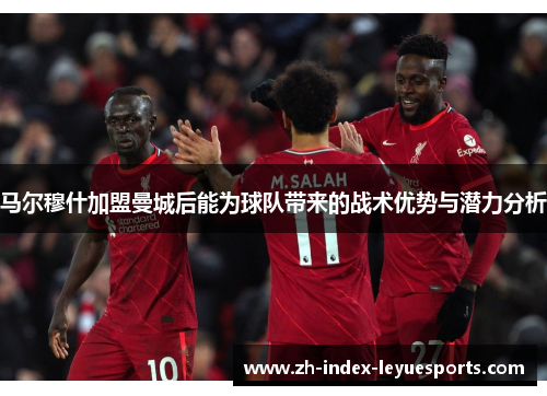 马尔穆什加盟曼城后能为球队带来的战术优势与潜力分析 马尔穆什加盟曼城后能为球队带来的战术优势与潜力分析