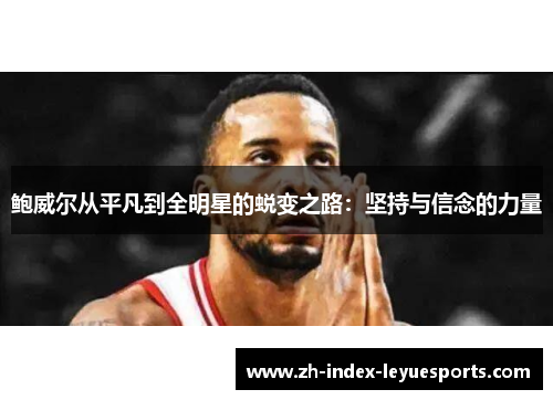 鲍威尔从平凡到全明星的蜕变之路:坚持与信念的力量 鲍威尔从平凡到全明星的蜕变之路:坚持与信念的力量