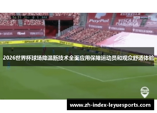 2026世界杯球场降温新技术全面应用保障运动员和观众舒适体验 2026世界杯球场降温新技术全面应用保障运动员和观众舒适体验