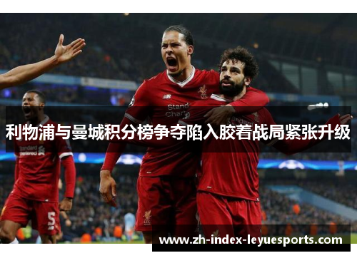利物浦与曼城积分榜争夺陷入胶着战局紧张升级 利物浦与曼城积分榜争夺陷入胶着战局紧张升级