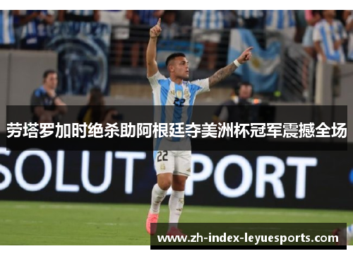 劳塔罗加时绝杀助阿根廷夺美洲杯冠军震撼全场 劳塔罗加时绝杀助阿根廷夺美洲杯冠军震撼全场