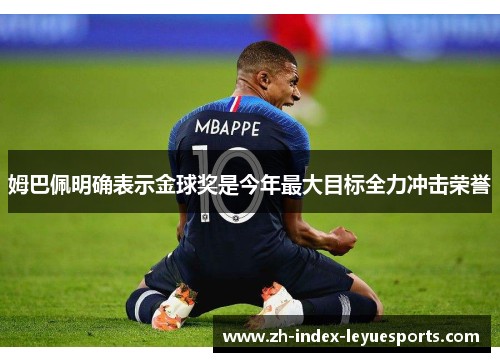 姆巴佩明确表示金球奖是今年最大目标全力冲击荣誉 姆巴佩明确表示金球奖是今年最大目标全力冲击荣誉